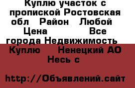 Куплю участок с пропиской.Ростовская обл › Район ­ Любой › Цена ­ 15 000 - Все города Недвижимость » Куплю   . Ненецкий АО,Несь с.